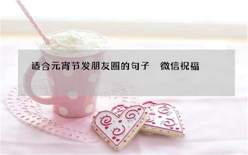 适合元宵节发朋友圈的句子 微信祝福